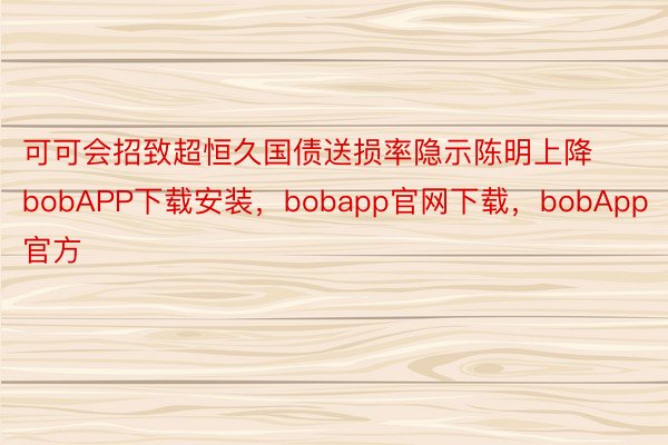 可可会招致超恒久国债送损率隐示陈明上降bobAPP下载安装，bobapp官网下载，bobApp官方