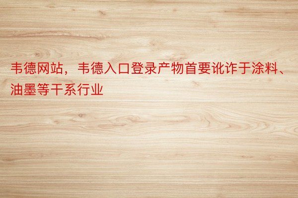 韦德网站，韦德入口登录产物首要讹诈于涂料、油墨等干系行业