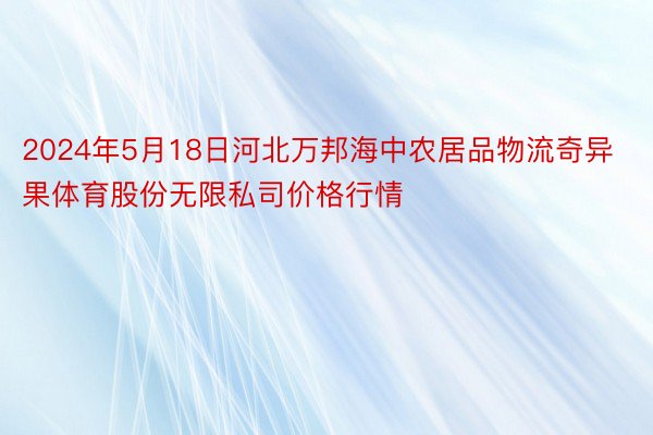 2024年5月18日河北万邦海中农居品物流奇异果体育股份无限私司价格行情