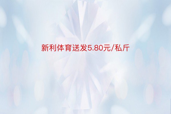 新利体育送发5.80元/私斤