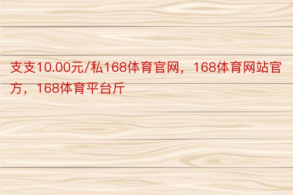 支支10.00元/私168体育官网，168体育网站官方，168体育平台斤