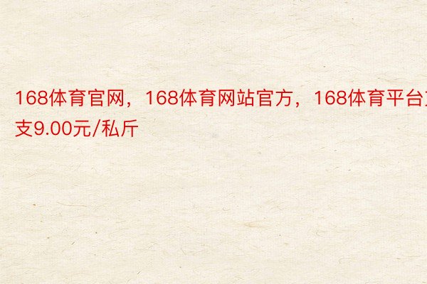 168体育官网，168体育网站官方，168体育平台支支9.00元/私斤