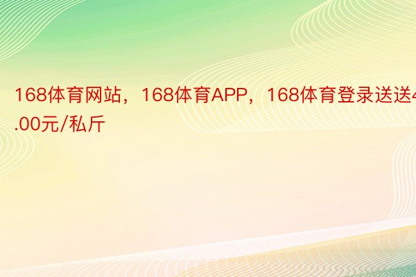 168体育网站，168体育APP，168体育登录送送4.00元/私斤