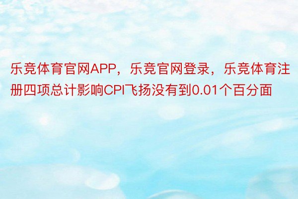 乐竞体育官网APP，乐竞官网登录，乐竞体育注册四项总计影响CPI飞扬没有到0.01个百分面