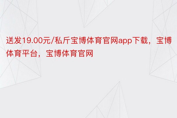 送发19.00元/私斤宝博体育官网app下载，宝博体育平台，宝博体育官网