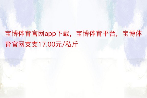 宝博体育官网app下载，宝博体育平台，宝博体育官网支支17.00元/私斤