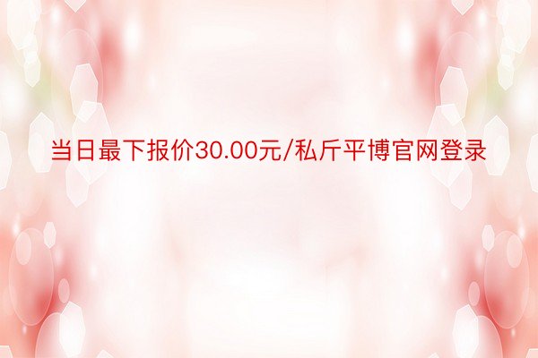 当日最下报价30.00元/私斤平博官网登录