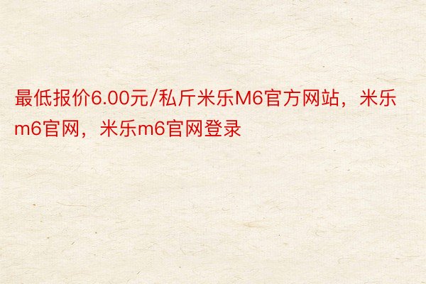 最低报价6.00元/私斤米乐M6官方网站，米乐m6官网，米乐m6官网登录