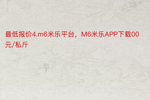 最低报价4.m6米乐平台，M6米乐APP下载00元/私斤