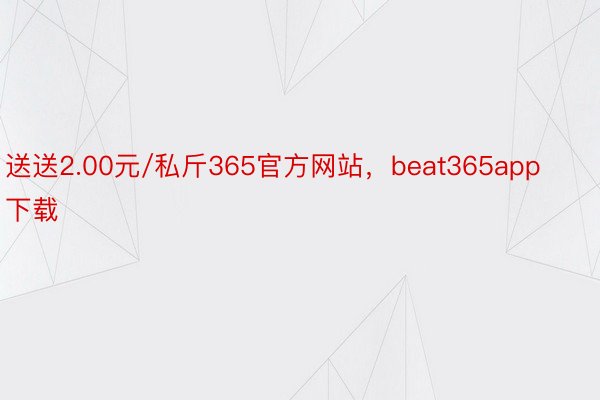 送送2.00元/私斤365官方网站，beat365app下载