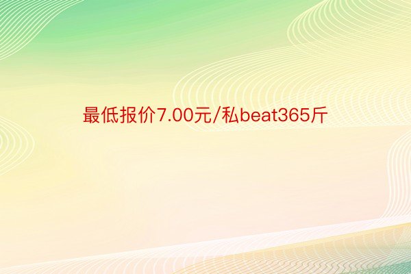 最低报价7.00元/私beat365斤