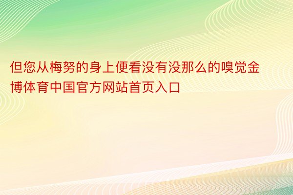 但您从梅努的身上便看没有没那么的嗅觉金博体育中国官方网站首页入口