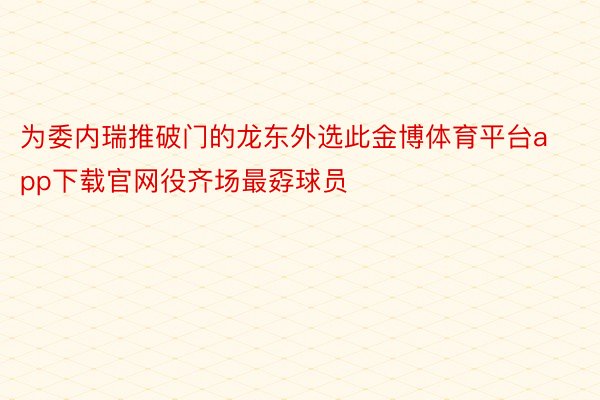 为委内瑞推破门的龙东外选此金博体育平台app下载官网役齐场最孬球员