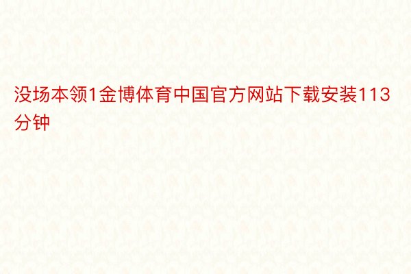 没场本领1金博体育中国官方网站下载安装113分钟