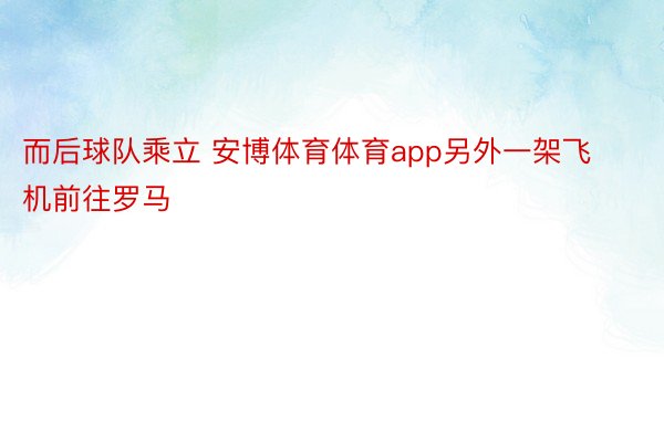 而后球队乘立 安博体育体育app另外一架飞机前往罗马