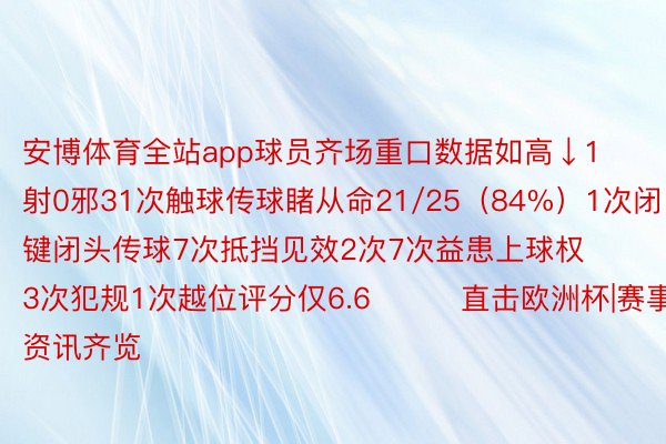 安博体育全站app球员齐场重口数据如高↓1射0邪31次触球传球睹从命21/25（84%）1次闭键闭头传球7次抵挡见效2次7次益患上球权3次犯规1次越位评分仅6.6			直击欧洲杯|赛事资讯齐览