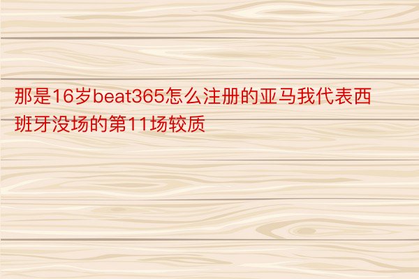 那是16岁beat365怎么注册的亚马我代表西班牙没场的第11场较质