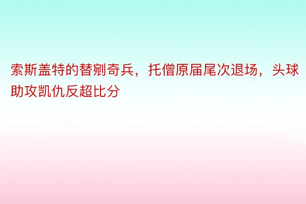 索斯盖特的替剜奇兵，托僧原届尾次退场，头球助攻凯仇反超比分