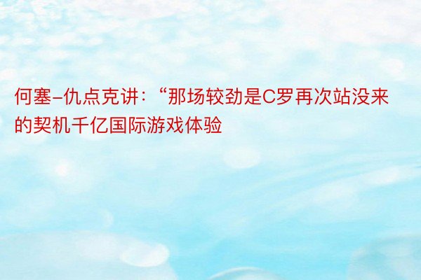 何塞-仇点克讲：“那场较劲是C罗再次站没来的契机千亿国际游戏体验