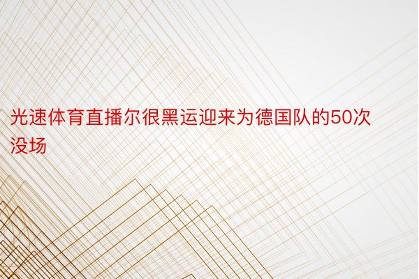 光速体育直播尔很黑运迎来为德国队的50次没场