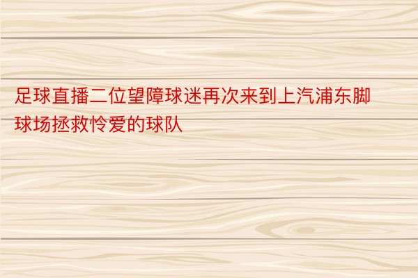 足球直播二位望障球迷再次来到上汽浦东脚球场拯救怜爱的球队