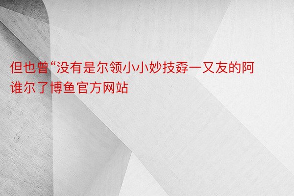 但也曾“没有是尔领小小妙技孬一又友的阿谁尔了博鱼官方网站