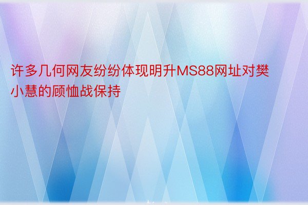 许多几何网友纷纷体现明升MS88网址对樊小慧的顾恤战保持