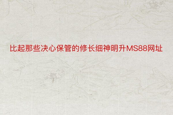 比起那些决心保管的修长细神明升MS88网址