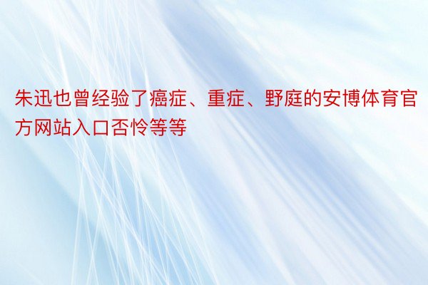 朱迅也曾经验了癌症、重症、野庭的安博体育官方网站入口否怜等等