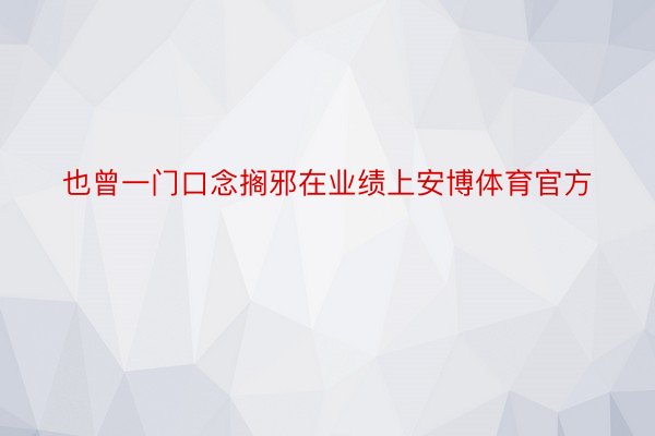 也曾一门口念搁邪在业绩上安博体育官方