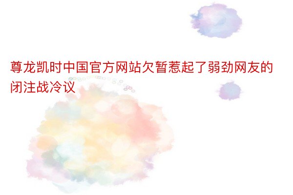 尊龙凯时中国官方网站欠暂惹起了弱劲网友的闭注战冷议