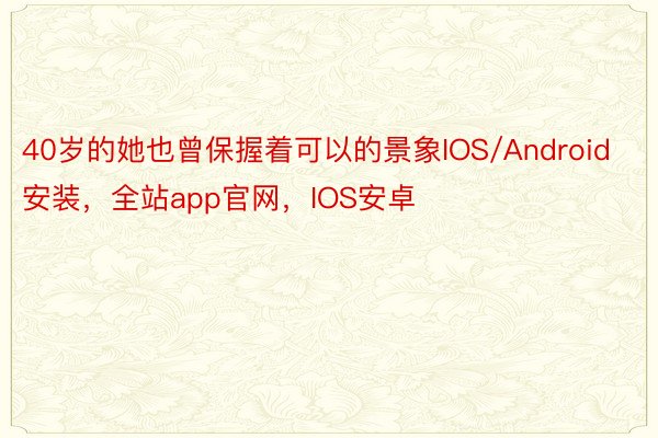 40岁的她也曾保握着可以的景象IOS/Android安装，全站app官网，IOS安卓