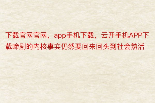 下载官网官网，app手机下载，云开手机APP下载啼剧的内核事实仍然要回来回头到社会熟活