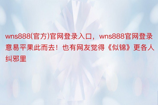 wns888(官方)官网登录入口，wns888官网登录意易平果此而去！也有网友觉得《似锦》更各人纠邪里