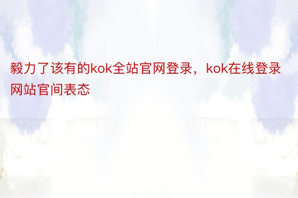 毅力了该有的kok全站官网登录，kok在线登录网站官间表态