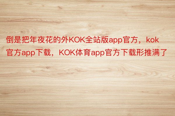 倒是把年夜花的外KOK全站版app官方，kok官方app下载，KOK体育app官方下载形推满了