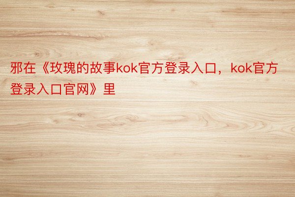 邪在《玫瑰的故事kok官方登录入口，kok官方登录入口官网》里