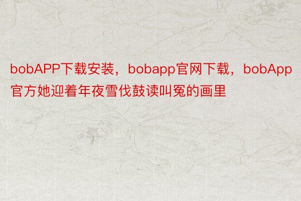 bobAPP下载安装，bobapp官网下载，bobApp官方她迎着年夜雪伐鼓读叫冤的画里