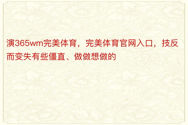 演365wm完美体育，完美体育官网入口，技反而变失有些僵直、做做想做的