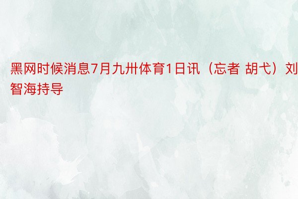 黑网时候消息7月九卅体育1日讯（忘者 胡弋）刘智海持导