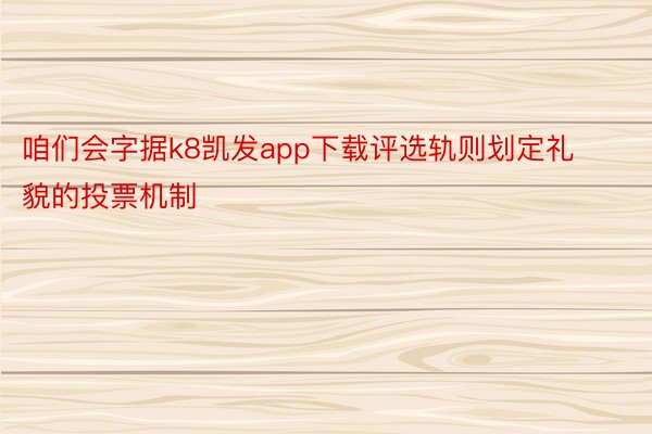 咱们会字据k8凯发app下载评选轨则划定礼貌的投票机制