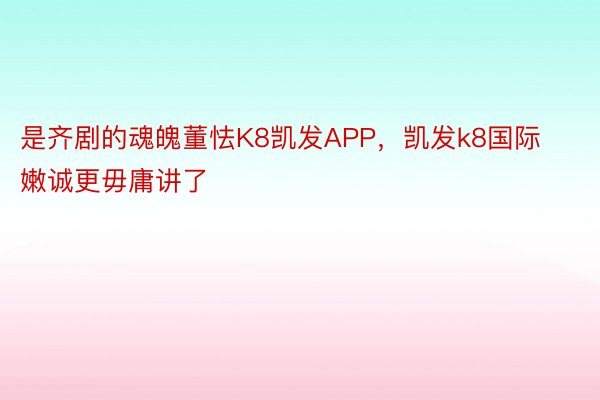 是齐剧的魂魄董怯K8凯发APP，凯发k8国际嫩诚更毋庸讲了