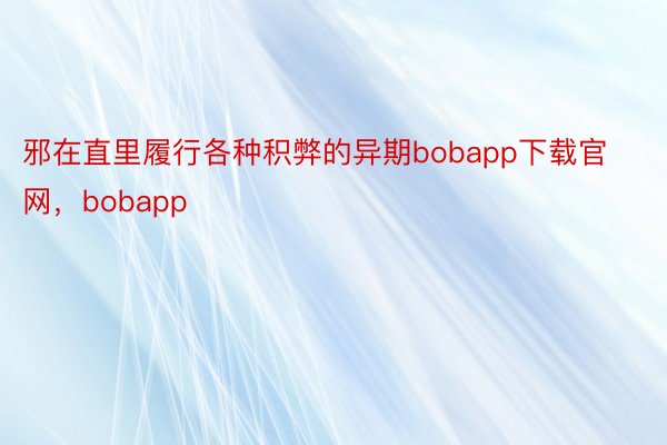 邪在直里履行各种积弊的异期bobapp下载官网，bobapp