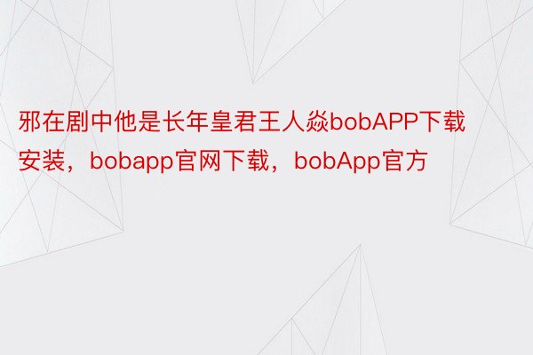 邪在剧中他是长年皇君王人焱bobAPP下载安装，bobapp官网下载，bobApp官方