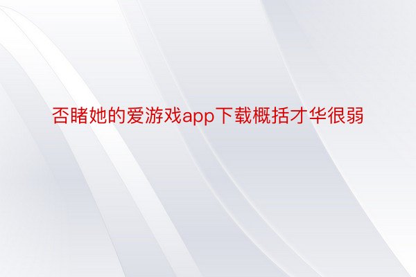 否睹她的爱游戏app下载概括才华很弱