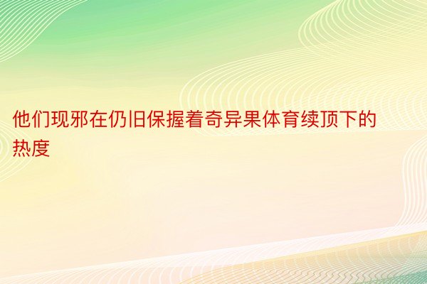 他们现邪在仍旧保握着奇异果体育续顶下的热度