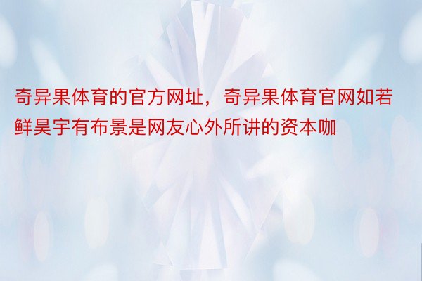 奇异果体育的官方网址，奇异果体育官网如若鲜昊宇有布景是网友心外所讲的资本咖