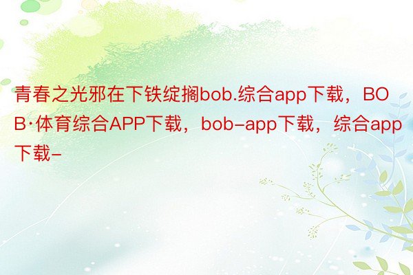 青春之光邪在下铁绽搁bob.综合app下载，BOB·体育综合APP下载，bob-app下载，综合app下载-