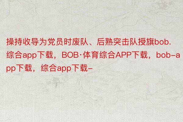 操持收导为党员时废队、后熟突击队授旗bob.综合app下载，BOB·体育综合APP下载，bob-app下载，综合app下载-