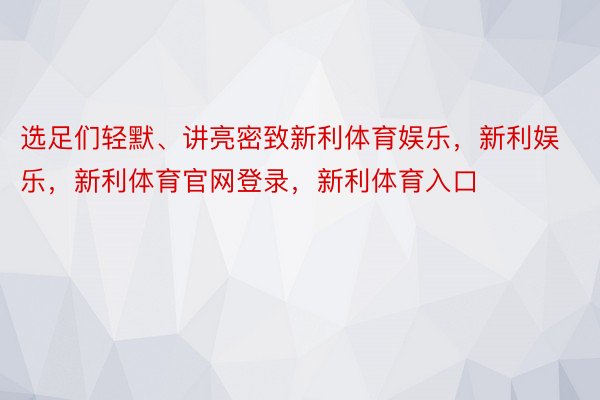 选足们轻默、讲亮密致新利体育娱乐，新利娱乐，新利体育官网登录，新利体育入口